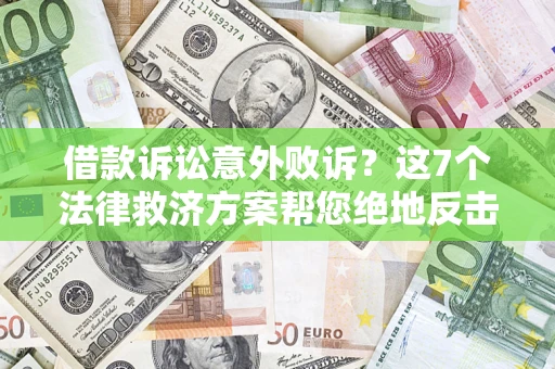 济南借款诉讼意外败诉？这7个法律救济方案帮您绝地反击！