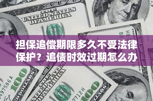 济南担保追偿期限多久不受法律保护？追债时效过期怎么办？