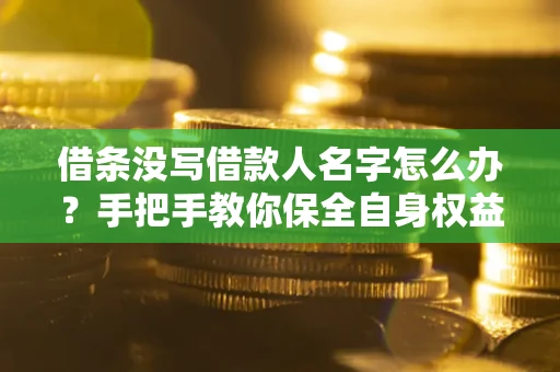 济南借条没写借款人名字怎么办？手把手教你保全自身权益