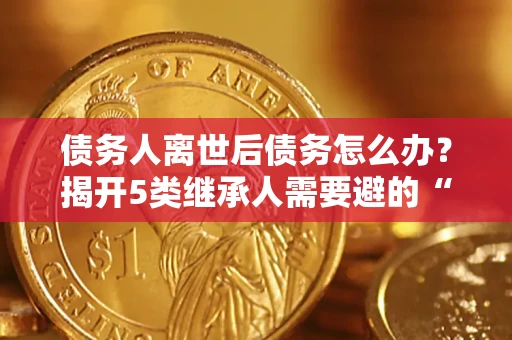 济南债务人离世后债务怎么办？揭开5类继承人需要避的“坑”