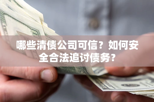 济南哪些清债公司可信？如何安全合法追讨债务？