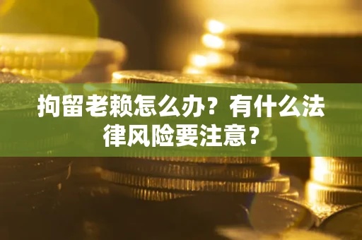 济南拘留老赖怎么办？有什么法律风险要注意？