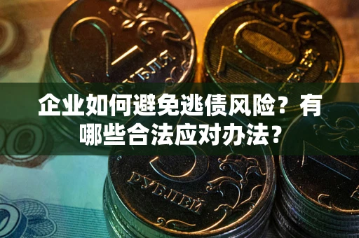济南企业如何避免逃债风险？有哪些合法应对办法？