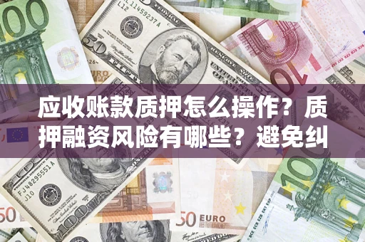 济南应收账款质押怎么操作？质押融资风险有哪些？避免纠纷高效融资技巧