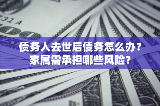 济南债务人去世后债务怎么办？家属需承担哪些风险？