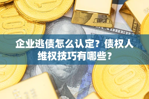 济南企业逃债怎么认定？债权人维权技巧有哪些？