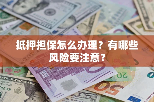 济南抵押担保怎么办理？有哪些风险要注意？