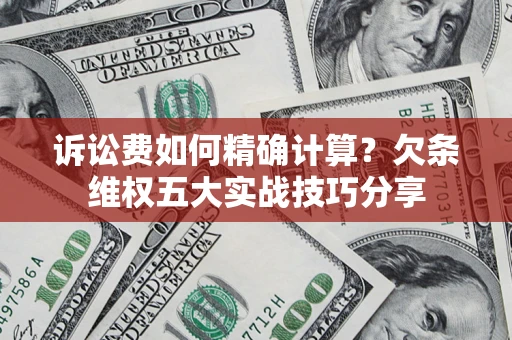济南诉讼费如何精确计算？欠条维权五大实战技巧分享