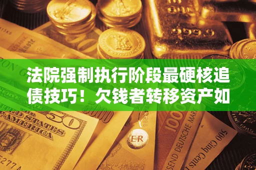 济南法院强制执行阶段最硬核追债技巧！欠钱者转移资产如何破解？
