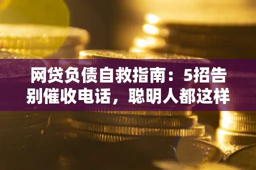 济南网贷负债自救指南：5招告别催收电话，聪明人都这样做