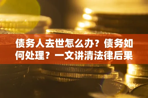 济南债务人去世怎么办？债务如何处理？一文讲清法律后果