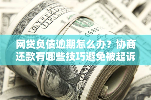 济南网贷负债逾期怎么办？协商还款有哪些技巧避免被起诉？