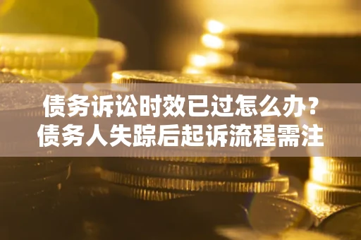 济南债务诉讼时效已过怎么办？债务人失踪后起诉流程需注意什么？