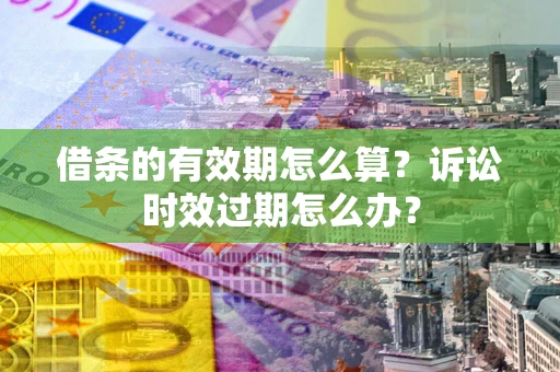 济南借条的有效期怎么算？诉讼时效过期怎么办？
