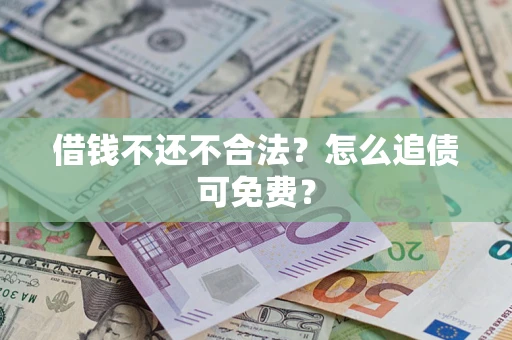 济南借钱不还不合法？怎么追债可免费？