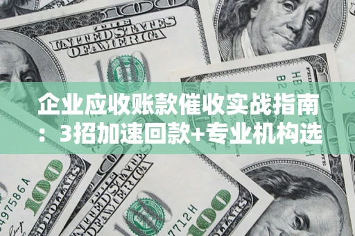 济南企业应收账款催收实战指南：3招加速回款+专业机构选择避坑