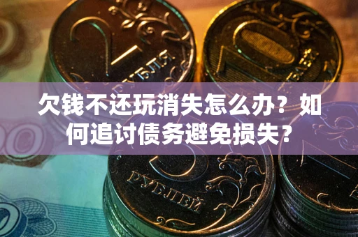 济南欠钱不还玩消失怎么办？如何追讨债务避免损失？