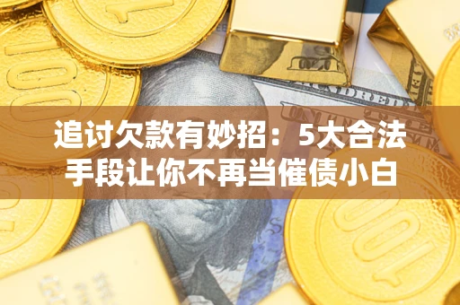 济南追讨欠款有妙招：5大合法手段让你不再当催债小白