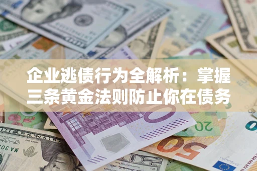 济南企业逃债行为全解析：掌握三条黄金法则防止你在债务乱局中“踩雷”