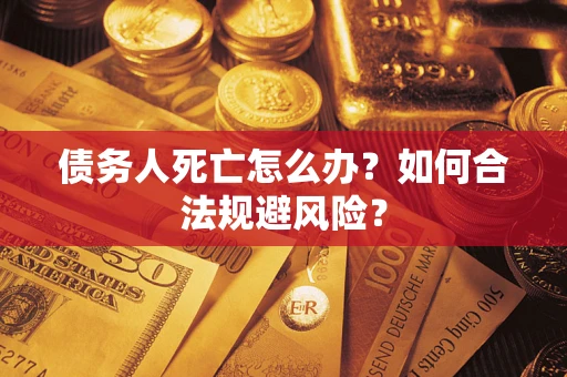 济南债务人死亡怎么办？如何合法规避风险？