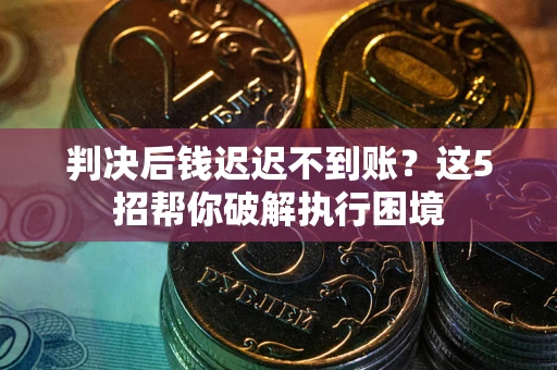 济南判决后钱迟迟不到账？这5招帮你破解执行困境