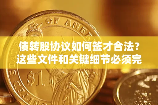 济南债转股协议如何签才合法？这些文件和关键细节必须完整