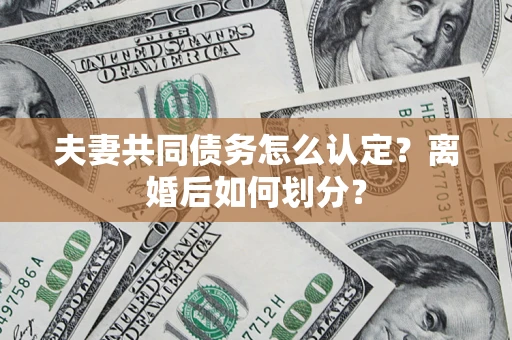 济南夫妻共同债务怎么认定？离婚后如何划分？