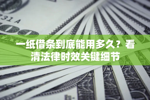 济南一纸借条到底能用多久？看清法律时效关键细节