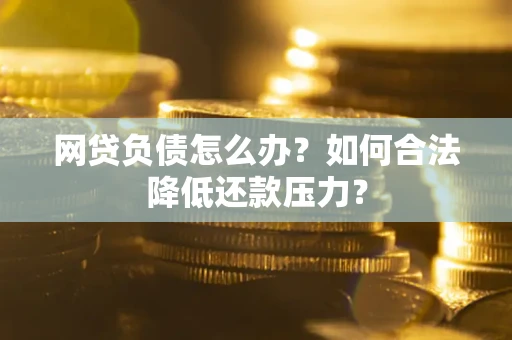 济南网贷负债怎么办？如何合法降低还款压力？