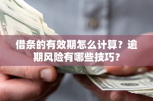 济南借条的有效期怎么计算？逾期风险有哪些技巧？