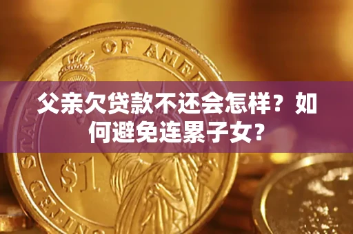 济南父亲欠贷款不还会怎样？如何避免连累子女？