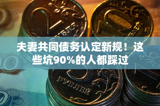 济南夫妻共同债务认定新规！这些坑90%的人都踩过