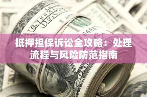 济南抵押担保诉讼全攻略：处理流程与风险防范指南