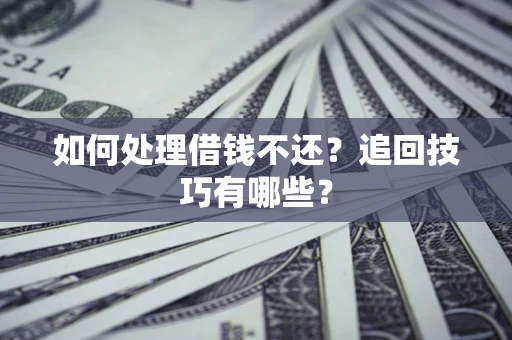 济南如何处理借钱不还？追回技巧有哪些？