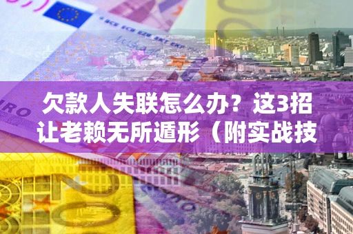 济南欠款人失联怎么办？这3招让老赖无所遁形（附实战技巧）