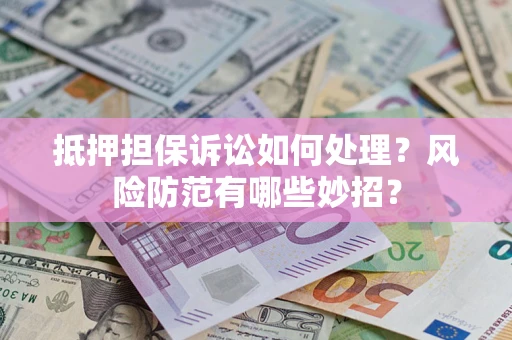 济南抵押担保诉讼如何处理？风险防范有哪些妙招？