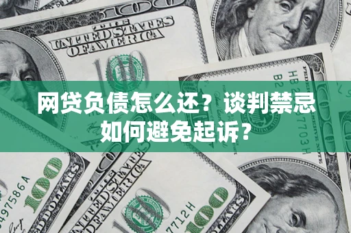 济南网贷负债怎么还？谈判禁忌如何避免起诉？