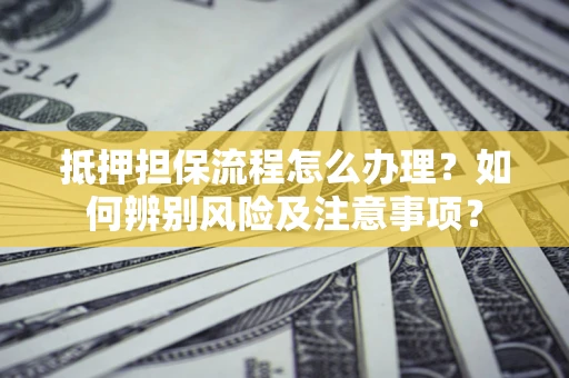 济南抵押担保流程怎么办理？如何辨别风险及注意事项？