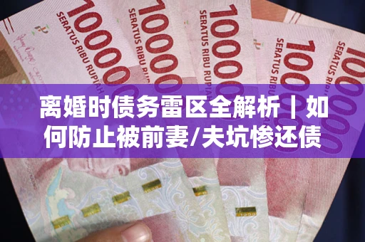 济南离婚时债务雷区全解析｜如何防止被前妻/夫坑惨还债？