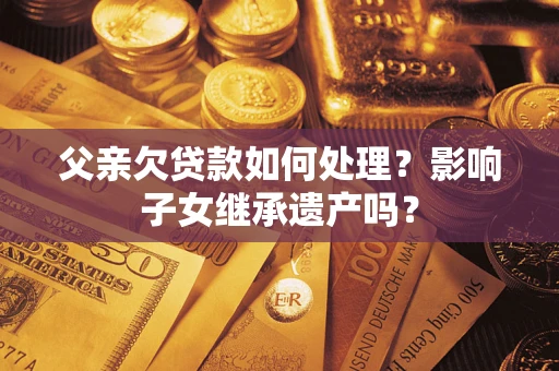 济南父亲欠贷款如何处理?影响子女继承遗产吗? 济南父亲欠贷款如何处理?影响子女继承遗产吗?