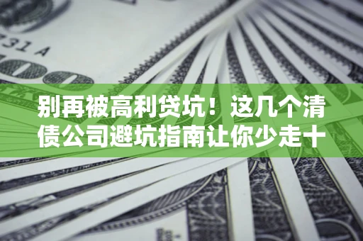 济南别再被高利贷坑！这几个清债公司避坑指南让你少走十年弯路