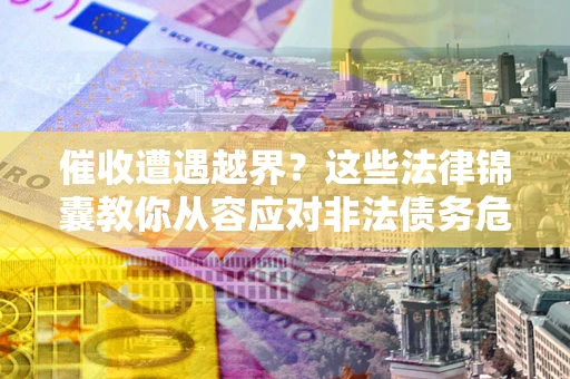 济南催收遭遇越界？这些法律锦囊教你从容应对非法债务危机