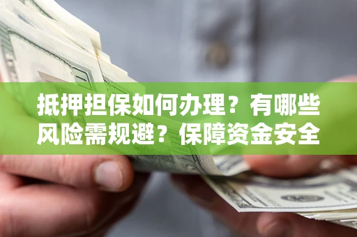 济南抵押担保如何办理？有哪些风险需规避？保障资金安全