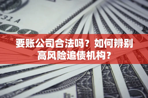 济南要账公司合法吗？如何辨别高风险追债机构？