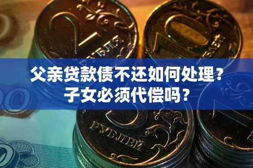 济南父亲贷款债不还如何处理？子女必须代偿吗？