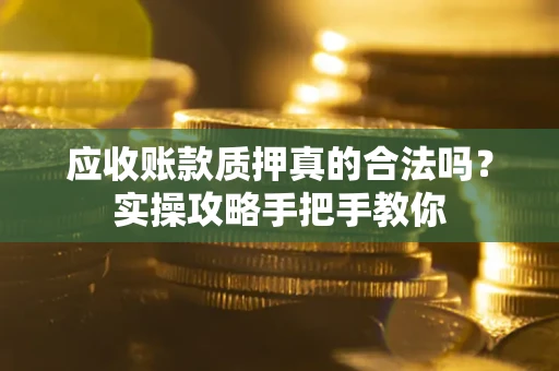 济南应收账款质押真的合法吗？实操攻略手把手教你