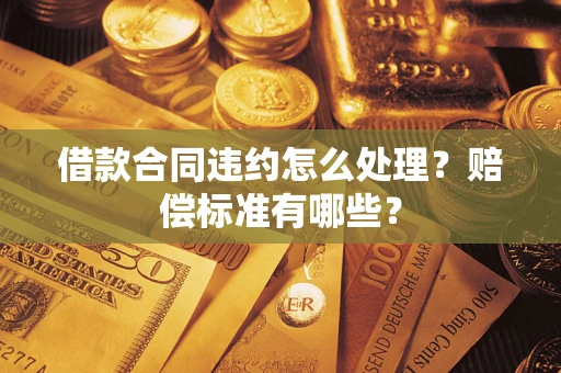 济南借款合同违约怎么处理？赔偿标准有哪些？