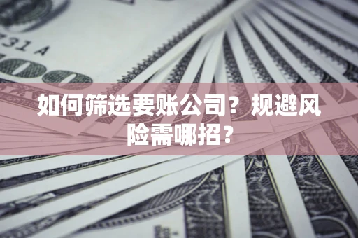 济南如何筛选要账公司？规避风险需哪招？