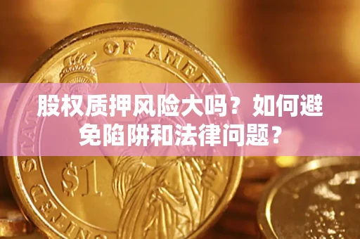 济南股权质押风险大吗？如何避免陷阱和法律问题？