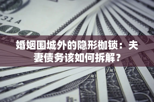 济南婚姻围城外的隐形枷锁：夫妻债务该如何拆解？